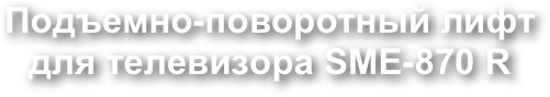 Подъемно-поворотный лифт
для телевизора SME-870 R 