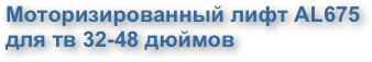 Моторизированный лифт AL675 
для тв 32-48 дюймов