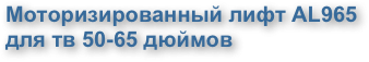 Моторизированный лифт AL965 
для тв 50-65 дюймов