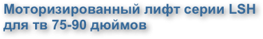 Моторизированный лифт серии LSH для тв 75-90 дюймов