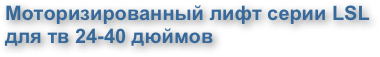 Моторизированный лифт серии LSL для тв 24-40 дюймов