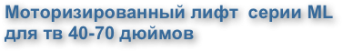 Моторизированный лифт  серии ML 
для тв 40-70 дюймов
